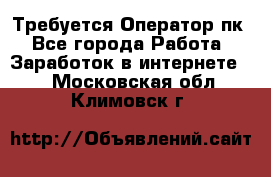 Требуется Оператор пк - Все города Работа » Заработок в интернете   . Московская обл.,Климовск г.